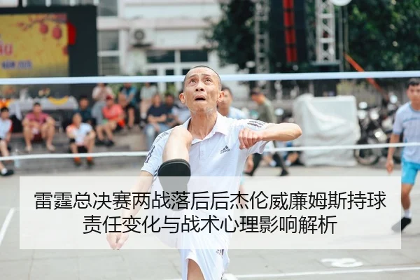 雷霆总决赛两战落后后杰伦威廉姆斯持球责任变化与战术心理影响解析
