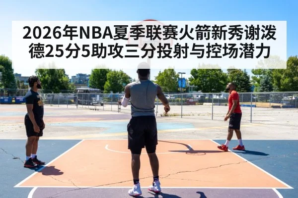 2026年NBA夏季联赛火箭新秀谢泼德25分5助攻三分投射与控场潜力