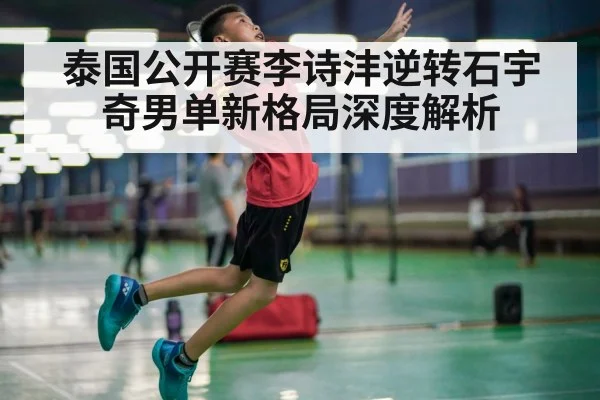 泰国公开赛李诗沣逆转石宇奇男单新格局深度解析