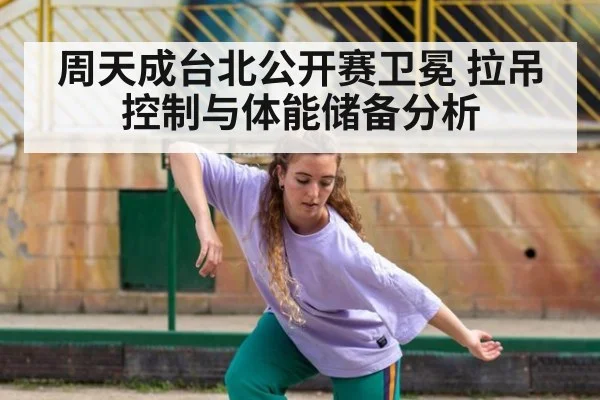 周天成台北公开赛卫冕 拉吊控制与体能储备分析