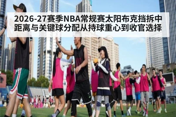 2026-27赛季NBA常规赛太阳布克挡拆中距离与关键球分配从持球重心到收官选择