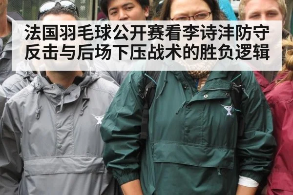 法国羽毛球公开赛看李诗沣防守反击与后场下压战术的胜负逻辑